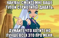 как!вы смейте,мне ваше тупой стриотипы давать. думайте что хотите,но лучше всех это про меня.