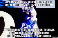 зачем?мы сдезь собрались!куда мы идем,за чем мы сдезь чего мы хотим сдезь''' верно!халяву без доната чтобы господа родители не бомбили что комп отключать без нашего разрешения.