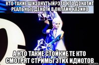 кто такие шизонутый?это кто донатит реальные деньги в онлайн казино а кто такие стойкие те кто смотрят стримы этих идиотов