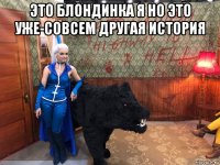 это блондинка я но это уже-совсем другая история 