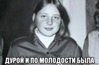 дурой и по молодости была