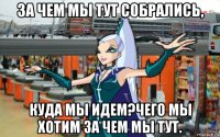 за чем мы тут собрались, куда мы идем?чего мы хотим за чем мы тут.
