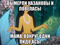 вымерли казановы и ловеласы мама, вокруг одни пидо.асы