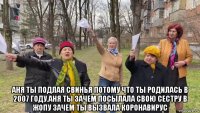  аня ты подлая свинья потому что ты родилась в 2007 году.аня ты зачем посылала свою сестру в жопу зачем ты вызвала коронавирус
