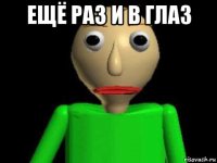 ещё раз и в глаз 