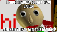 привет я балда былди б б о! балди у меня имя как буд-то я балда:(