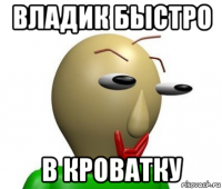 владик быстро в кроватку