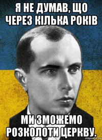 я не думав, що через кілька років ми зможемо розколоти церкву.