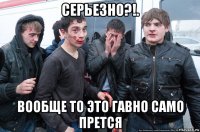 серьезно?!. вообще то это гавно само прется