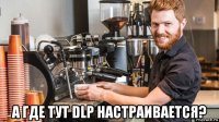  а где тут dlp настраивается?
