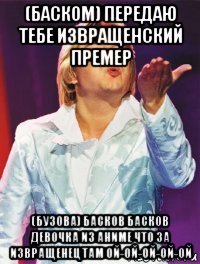 (баском) передаю тебе извращенский премер (бузова) басков басков девочка из аниме что за извращенец там ой-ой-ой-ой-ой