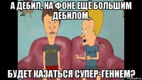 а дебил, на фоне ещё большим дебилом, будет казаться супер-гением?