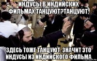 индусы в индийских фильмах танцуют?танцуют. здесь тоже танцуют. значит это индусы из индийского фильма