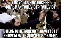 индусы в индийских фильмах танцуют? танцуют. здесь тоже танцуют. значит это индусы из индийского фильма