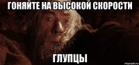 гоняйте на высокой скорости глупцы
