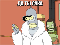 да ты сука 