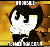 и вообще ты меня за е ба л