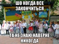 шо когда все закончиться та не знаю наверне никогда