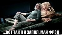  ...вот так я и запил..май фрэн