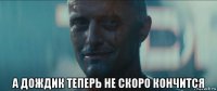  а дождик теперь не скоро кончится