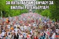 за яхты абрамовича?! за виллы ротенберга?! 