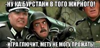 -ну ка бурстани в того жирного! -игра глючит, мету не могу прожать!