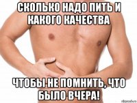 сколько надо пить и какого качества чтобы не помнить, что было вчера!