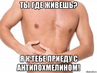 ты где живешь? я к тебе приеду с антипохмелином!