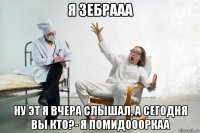 я зебрааа ну эт я вчера слышал, а сегодня вы кто?- я помидоооркаа