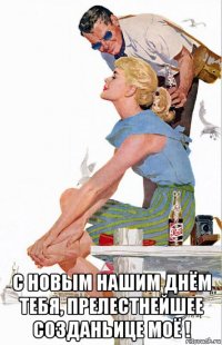  с новым нашим днём тебя, прелестнейшее созданьице моё !