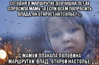 сегодня в маршрутке девчушка лет 4х спросила маму: «а если всем попросить влада, он откроет натсолье?»... с мамой плакала половина маршрутки. влад...открой настолье!
