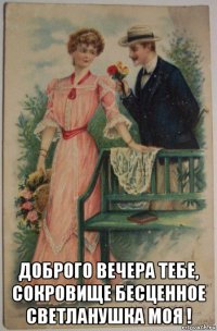  доброго вечера тебе, сокровище бесценное светланушка моя !