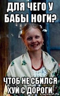 для чего у бабы ноги? чтоб не сбился хуй с дороги