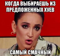 когда выбираешь из предложенных хуев самый смачный