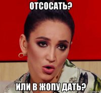отсосать? или в жопу дать?
