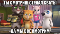 ты смотриш сериал сваты да мы все смотрим
