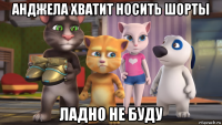 анджела хватит носить шорты ладно не буду