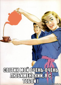  светик мой очень-очень любименький, я с тобой !