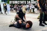 отомстите за нас! 