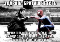 здарова братиш чё есть семечки есть оо ща погрызём а ещё чё? ну вода оо ща попьём а ещё? ну чупа чупс оо ща слыш бля сука