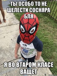 ты особо то не шелести сосняра бля я во втаром класе ващет