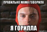 правильно мама говорила я горилла