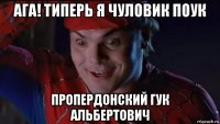 ага! типерь я чуловик поук пропердонский гук альбертович