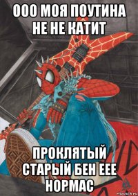 ооо моя поутина не не катит проклятый старый бен еее нормас