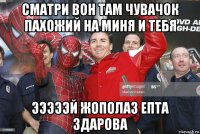сматри вон там чувачок пахожий на миня и тебя эээээй жополаз епта здарова