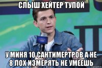 слыш хейтер тупой у миня 10 сантимертров а не 8 лох измерять не умеешь