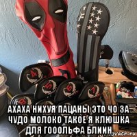  ахаха нихуя пацаны это чо за чудо молоко такое я клюшка для гооольфа блиин