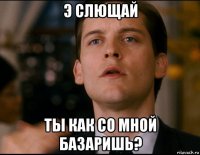 э слющай ты как со мной базаришь?