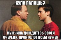 хули палишь? мужчина дождитесь своей очереди. проктолог всем нужен