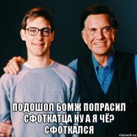  подошол бомж попрасил сфоткатца ну а я чё? сфоткался